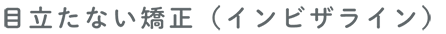 目立たない矯正(インビザライン)