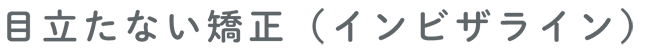 目立たない矯正(インビザライン)